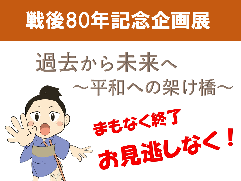 戦後80年記念企画展がまもなく終了！